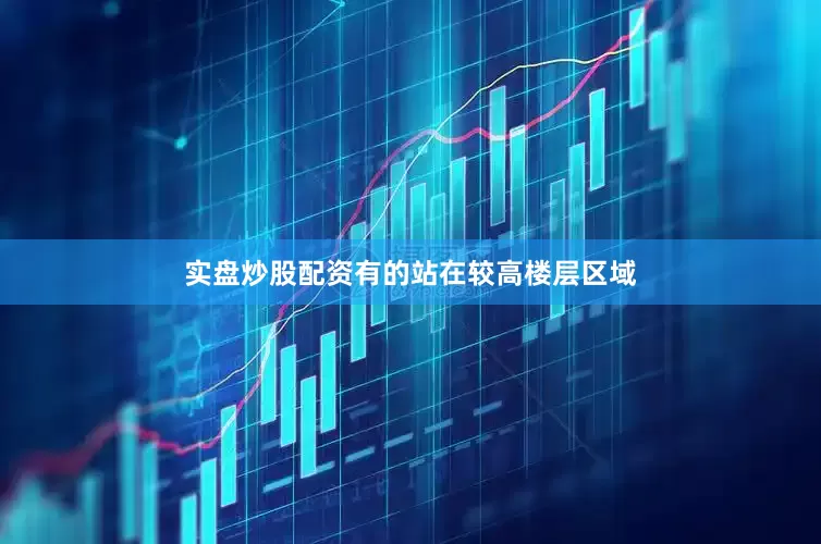 实盘炒股配资有的站在较高楼层区域