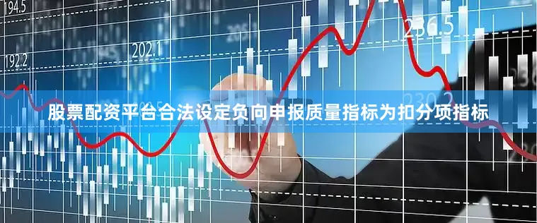 股票配资平台合法设定负向申报质量指标为扣分项指标