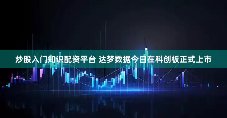 炒股入门知识配资平台 达梦数据今日在科创板正式上市