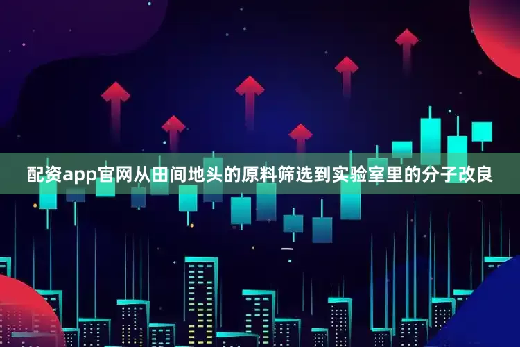 配资app官网从田间地头的原料筛选到实验室里的分子改良