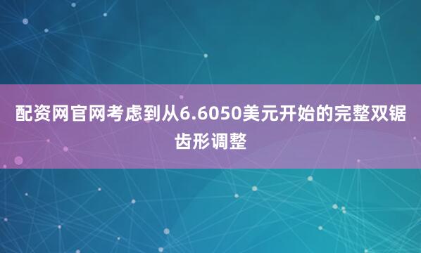 配资网官网考虑到从6.6050美元开始的完整双锯齿形调整