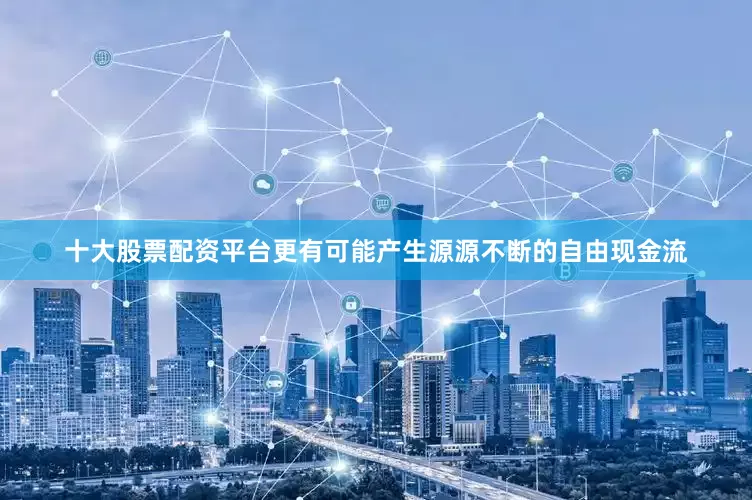 十大股票配资平台更有可能产生源源不断的自由现金流