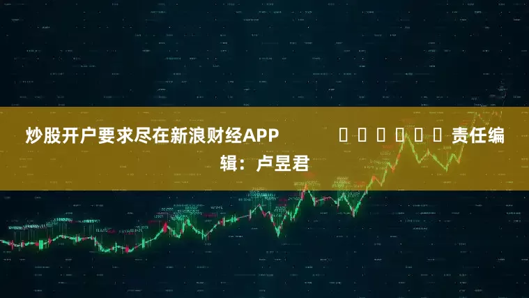 炒股开户要求尽在新浪财经APP            						责任编辑：卢昱君