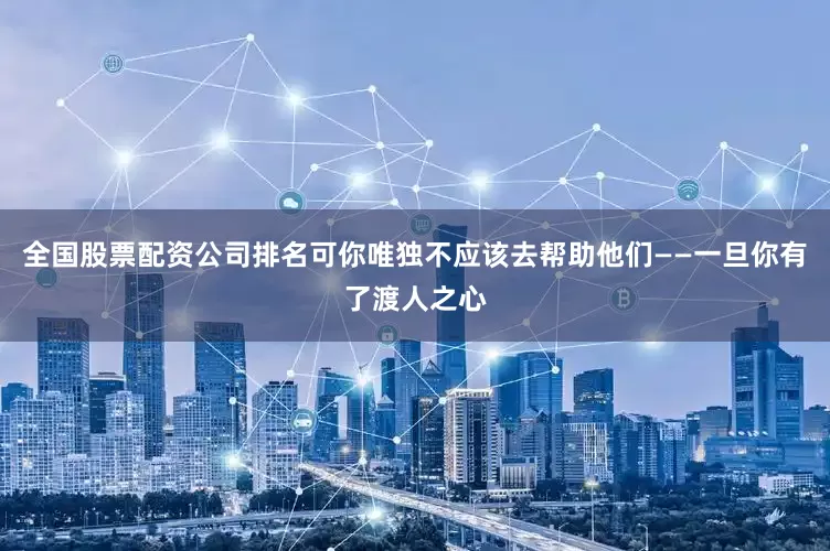 全国股票配资公司排名可你唯独不应该去帮助他们——一旦你有了渡人之心