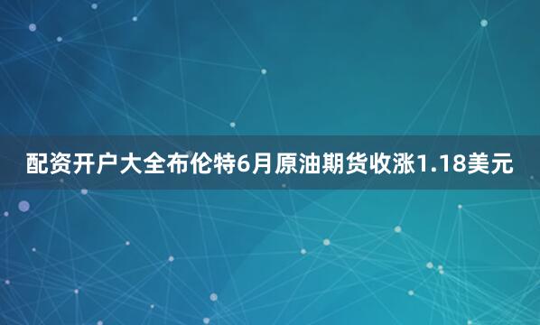 配资开户大全布伦特6月原油期货收涨1.18美元