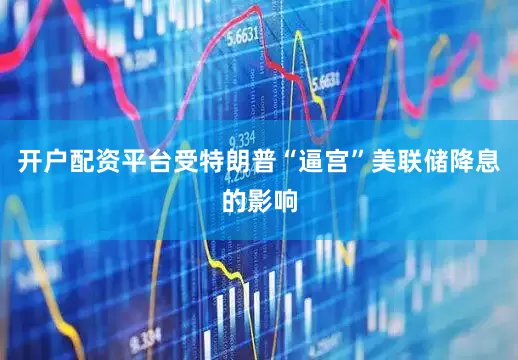 开户配资平台受特朗普“逼宫”美联储降息的影响