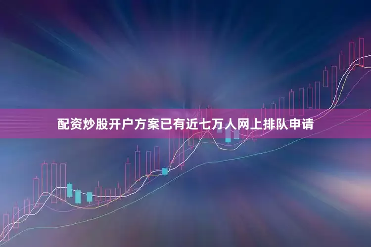 配资炒股开户方案已有近七万人网上排队申请
