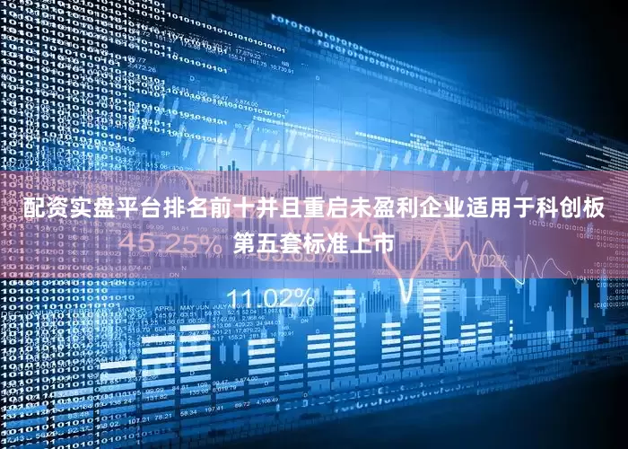 配资实盘平台排名前十并且重启未盈利企业适用于科创板第五套标准上市