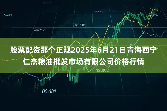 股票配资那个正规2025年6月21日青海西宁仁杰粮油批发市场有限公司价格行情