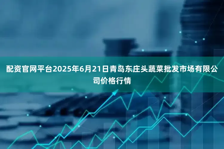 配资官网平台2025年6月21日青岛东庄头蔬菜批发市场有限公司价格行情
