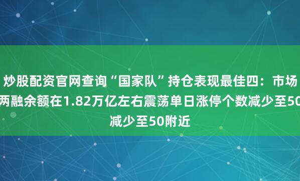 炒股配资官网查询“国家队”持仓表现最佳四：市场情绪两融余额在1.82万亿左右震荡单日涨停个数减少至50附近