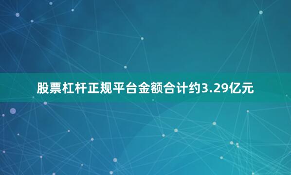 股票杠杆正规平台金额合计约3.29亿元