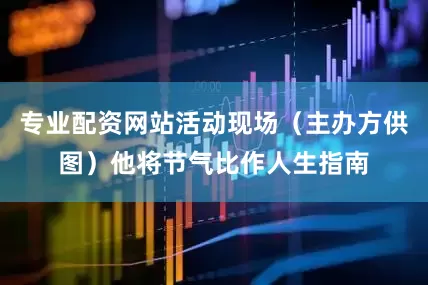 专业配资网站活动现场（主办方供图）他将节气比作人生指南