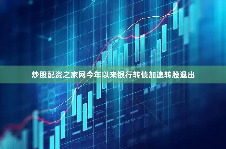 炒股配资之家网今年以来银行转债加速转股退出