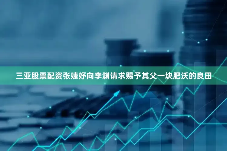 三亚股票配资张婕妤向李渊请求赐予其父一块肥沃的良田