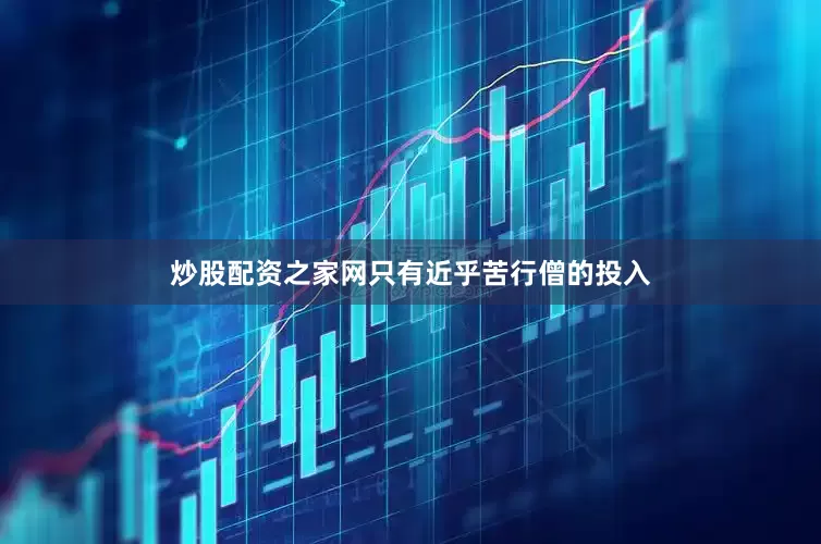 炒股配资之家网只有近乎苦行僧的投入