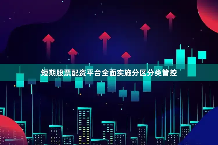 短期股票配资平台全面实施分区分类管控