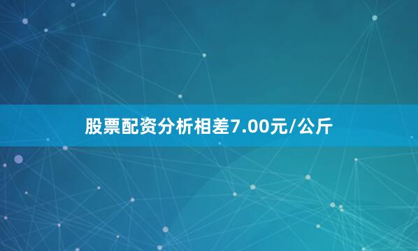 股票配资分析相差7.00元/公斤