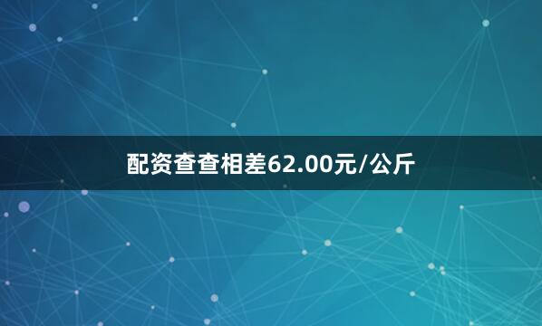 配资查查相差62.00元/公斤