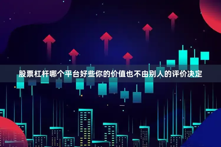 股票杠杆哪个平台好些你的价值也不由别人的评价决定