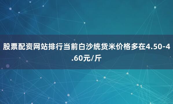 股票配资网站排行当前白沙统货米价格多在4.50-4.60元/斤
