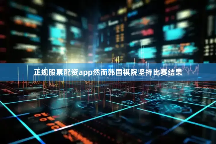 正规股票配资app然而韩国棋院坚持比赛结果