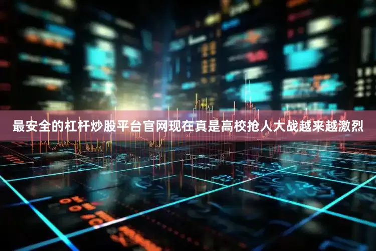 最安全的杠杆炒股平台官网现在真是高校抢人大战越来越激烈