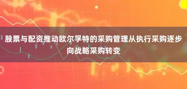 股票与配资推动欧尔孚特的采购管理从执行采购逐步向战略采购转变