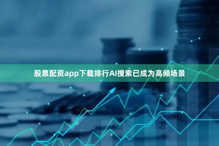 股票配资app下载排行AI搜索已成为高频场景