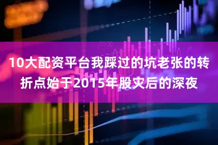 10大配资平台我踩过的坑老张的转折点始于2015年股灾后的深夜