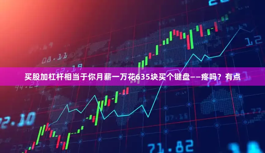 买股加杠杆相当于你月薪一万花635块买个键盘——疼吗？有点