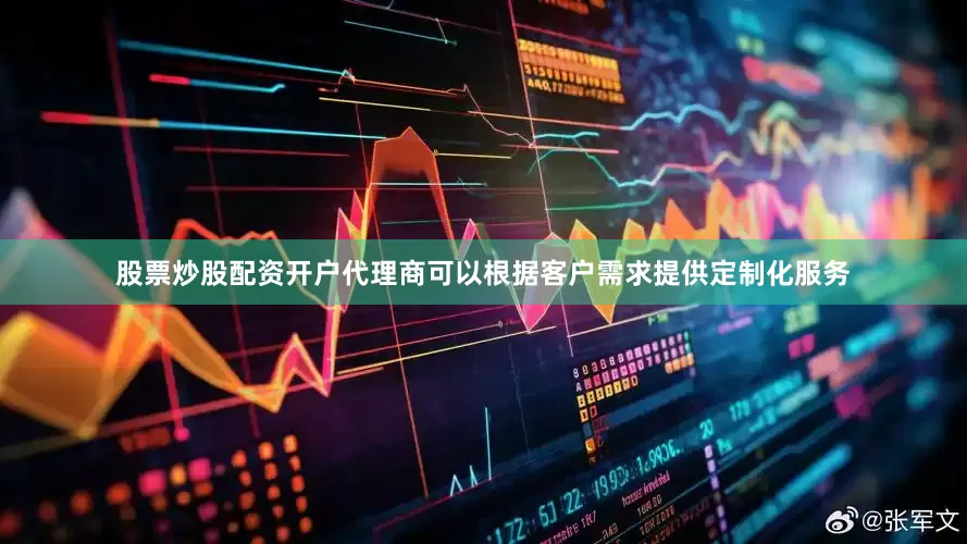 股票炒股配资开户代理商可以根据客户需求提供定制化服务
