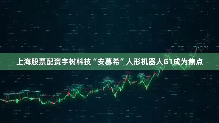 上海股票配资宇树科技“安慕希”人形机器人G1成为焦点