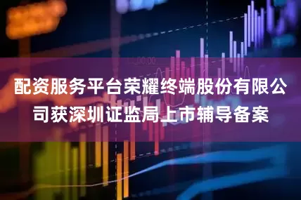 配资服务平台荣耀终端股份有限公司获深圳证监局上市辅导备案