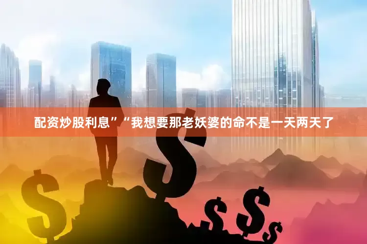 配资炒股利息”“我想要那老妖婆的命不是一天两天了