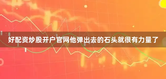 好配资炒股开户官网他弹出去的石头就很有力量了