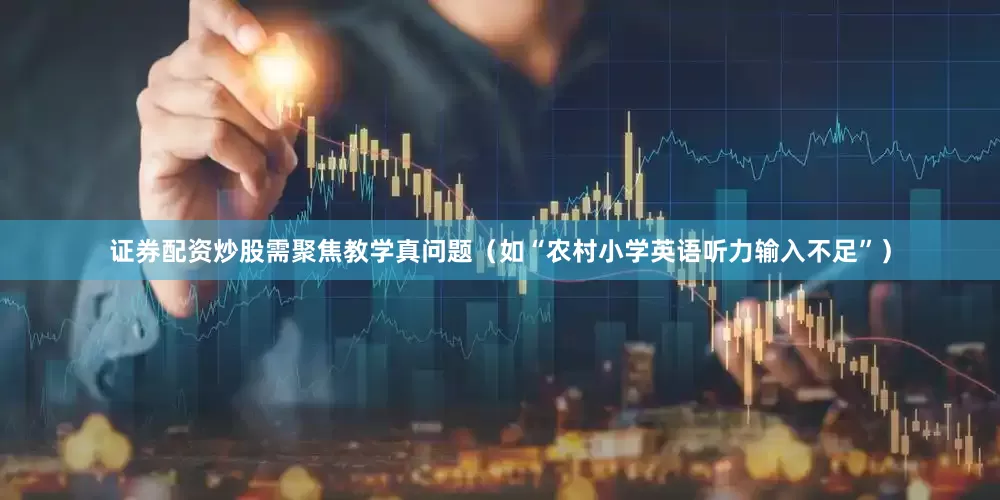 证券配资炒股需聚焦教学真问题（如“农村小学英语听力输入不足”）