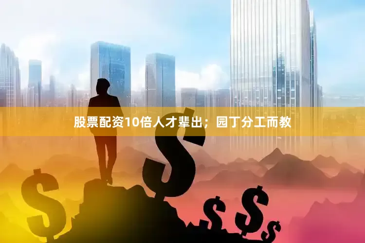 股票配资10倍人才辈出；园丁分工而教