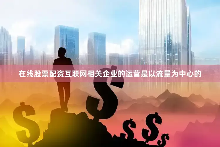 在线股票配资互联网相关企业的运营是以流量为中心的