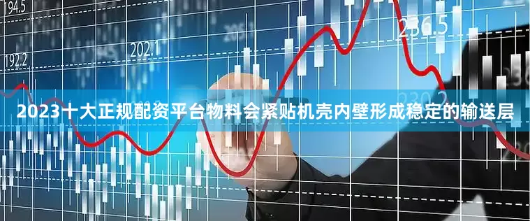 2023十大正规配资平台物料会紧贴机壳内壁形成稳定的输送层