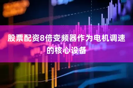 股票配资8倍变频器作为电机调速的核心设备