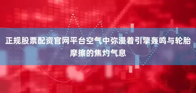 正规股票配资官网平台空气中弥漫着引擎轰鸣与轮胎摩擦的焦灼气息