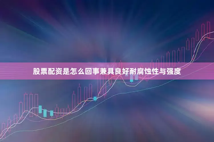 股票配资是怎么回事兼具良好耐腐蚀性与强度