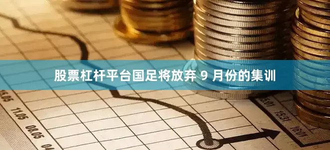 股票杠杆平台国足将放弃 9 月份的集训