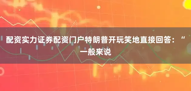 配资实力证券配资门户特朗普开玩笑地直接回答：“一般来说