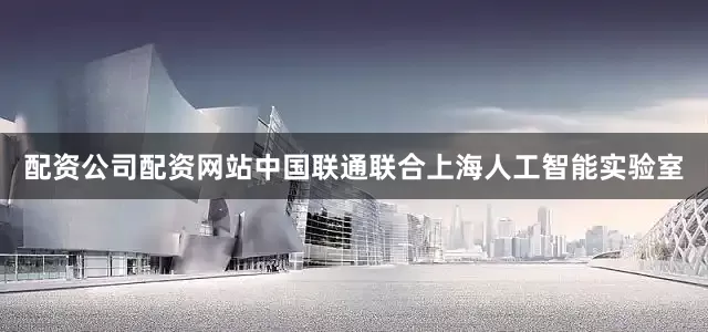 配资公司配资网站中国联通联合上海人工智能实验室