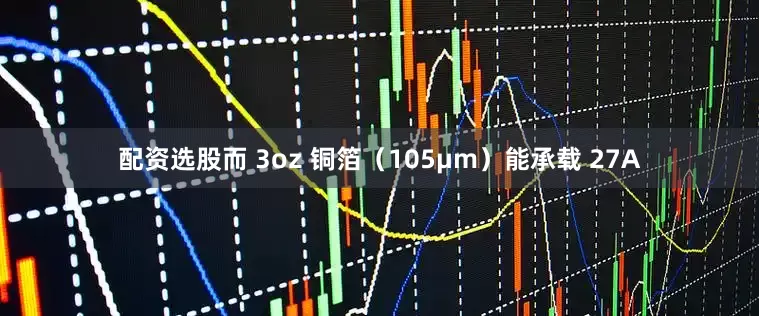配资选股而 3oz 铜箔（105μm）能承载 27A