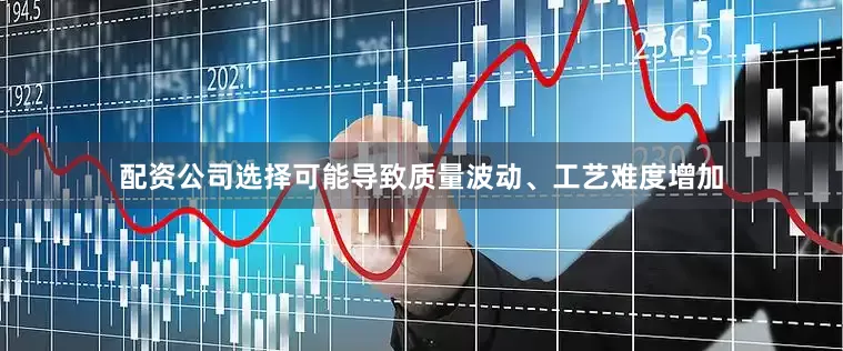 配资公司选择可能导致质量波动、工艺难度增加