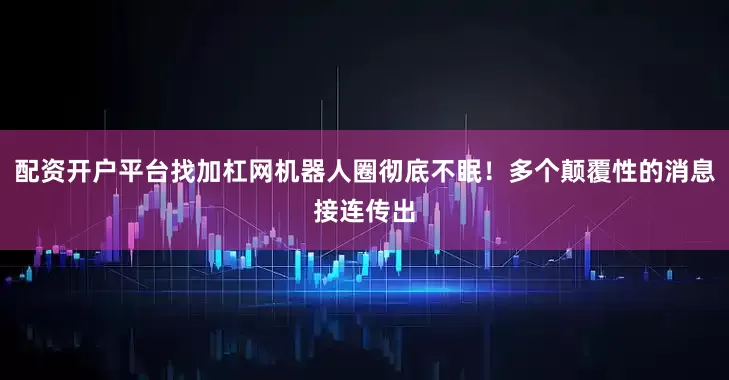 配资开户平台找加杠网机器人圈彻底不眠！多个颠覆性的消息接连传出