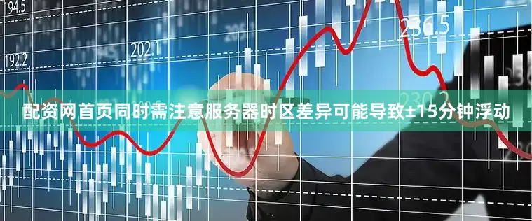配资网首页同时需注意服务器时区差异可能导致±15分钟浮动